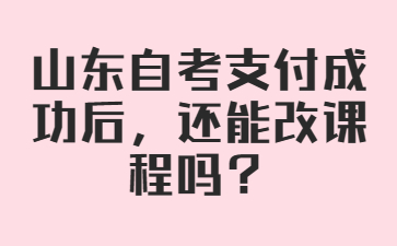 山東自考支付成功后，還能改課程嗎?