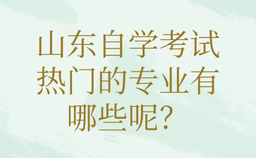 山東自學(xué)考試熱門的專業(yè)有哪些呢?