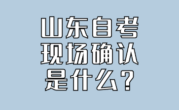 山東自考現(xiàn)場確認(rèn)是什么?