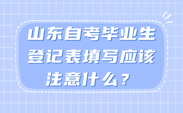 山東自考畢業(yè)生登記表填寫(xiě)應(yīng)該注意什么?