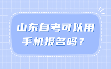 山東自考可以用手機(jī)報(bào)名嗎?