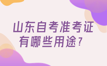 山東自考準(zhǔn)考證有哪些用途?