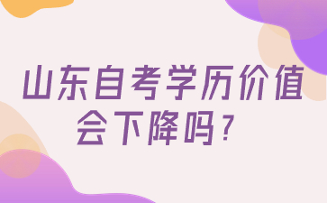 山東自考學(xué)歷價值會下降嗎?