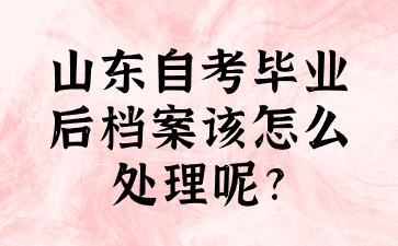 山東自考畢業(yè)后檔案該怎么處理呢?