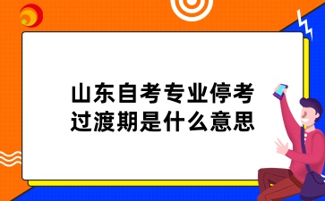 山東自考專業(yè)?？歼^渡期是什么意思